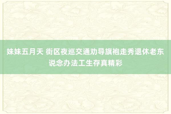 妹妹五月天 街区夜巡交通劝导旗袍走秀退休老东说念办法工生存真精彩