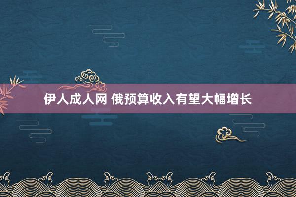 伊人成人网 俄预算收入有望大幅增长