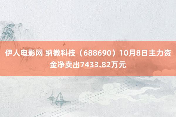 伊人电影网 纳微科技（688690）10月8日主力资金净卖出7433.82万元