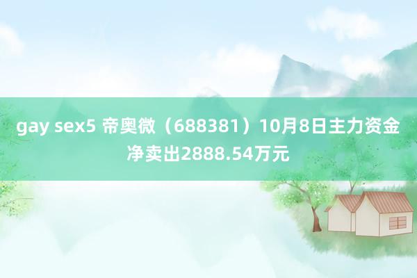 gay sex5 帝奥微（688381）10月8日主力资金净卖出2888.54万元