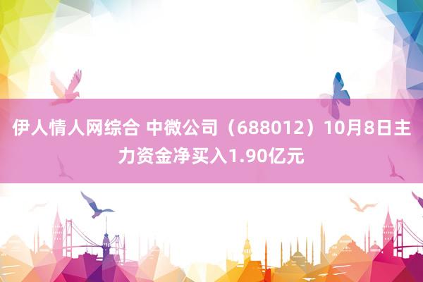 伊人情人网综合 中微公司（688012）10月8日主力资金净买入1.90亿元