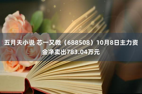 五月天小说 芯一又微（688508）10月8日主力资金净卖出783.04万元