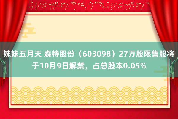 妹妹五月天 森特股份（603098）27万股限售股将于10月9日解禁，占总股本0.05%