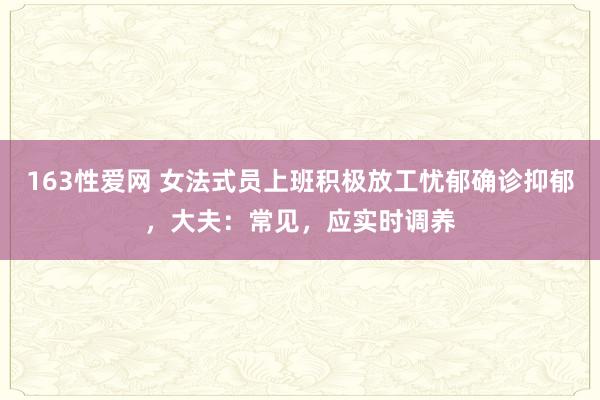 163性爱网 女法式员上班积极放工忧郁确诊抑郁，大夫：常见，应实时调养