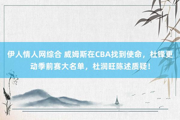 伊人情人网综合 威姆斯在CBA找到使命，杜锋更动季前赛大名单，杜润旺陈述质疑！