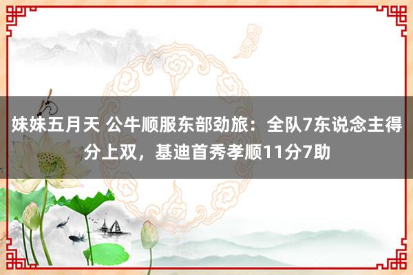 妹妹五月天 公牛顺服东部劲旅：全队7东说念主得分上双，基迪首秀孝顺11分7助