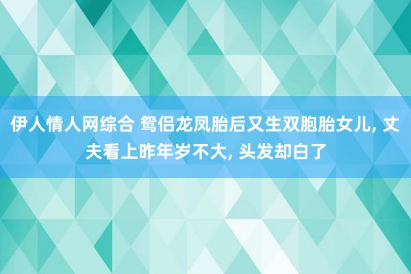 伊人情人网综合 鸳侣龙凤胎后又生双胞胎女儿， 丈夫看上昨年岁不大， 头发却白了