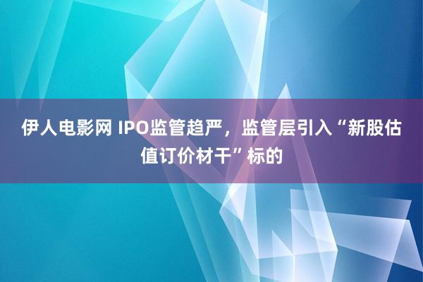 伊人电影网 IPO监管趋严，监管层引入“新股估值订价材干”标的