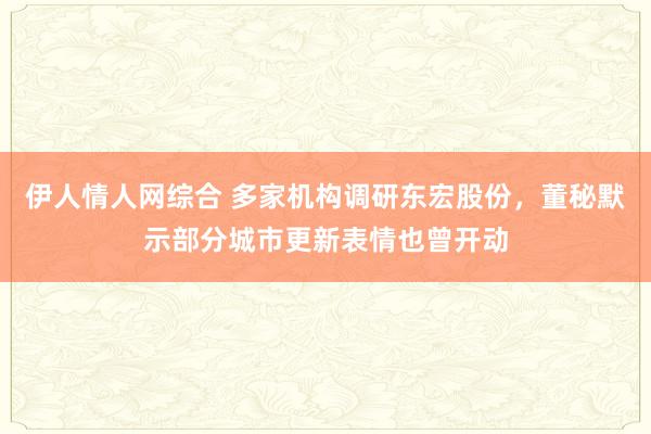 伊人情人网综合 多家机构调研东宏股份，董秘默示部分城市更新表情也曾开动