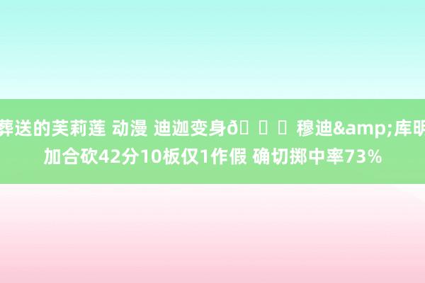 葬送的芙莉莲 动漫 迪迦变身😈穆迪&库明加合砍42分10板仅1作假 确切掷中率73%