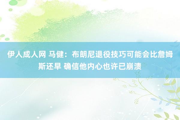 伊人成人网 马健：布朗尼退役技巧可能会比詹姆斯还早 确信他内心也许已崩溃