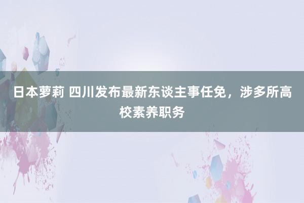 日本萝莉 四川发布最新东谈主事任免，涉多所高校素养职务