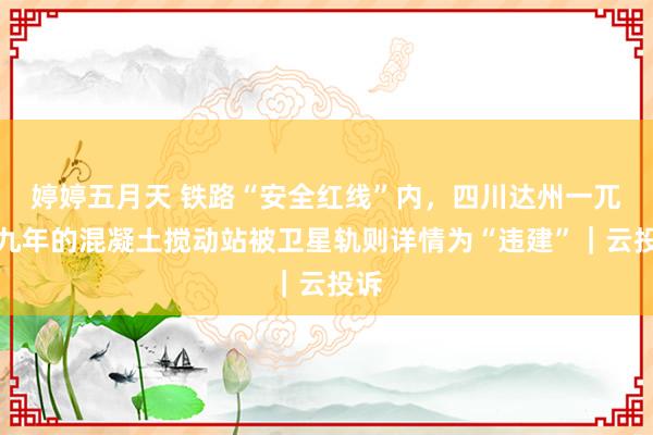 婷婷五月天 铁路“安全红线”内，四川达州一兀立九年的混凝土搅动站被卫星轨则详情为“违建”｜云投诉