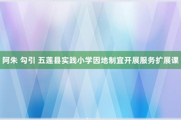 阿朱 勾引 五莲县实践小学因地制宜开展服务扩展课