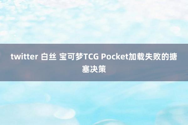 twitter 白丝 宝可梦TCG Pocket加载失败的搪塞决策