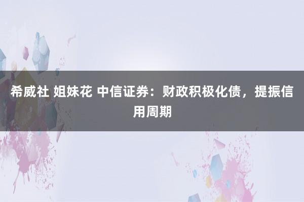 希威社 姐妹花 中信证券：财政积极化债，提振信用周期