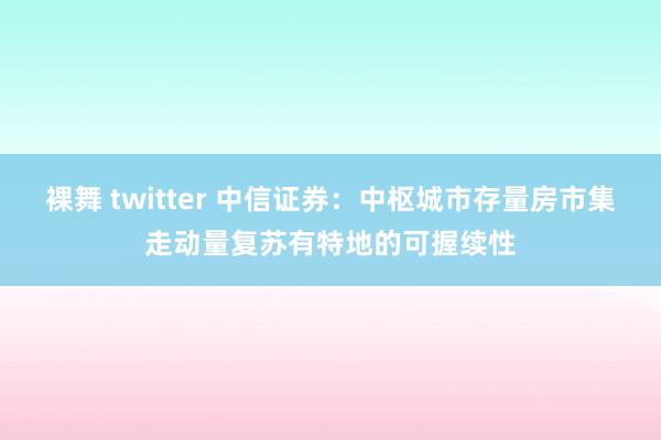 裸舞 twitter 中信证券：中枢城市存量房市集走动量复苏有特地的可握续性