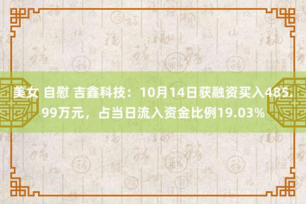 美女 自慰 吉鑫科技：10月14日获融资买入485.99万元，占当日流入资金比例19.03%