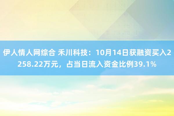 伊人情人网综合 禾川科技：10月14日获融资买入2258.22万元，占当日流入资金比例39.1%