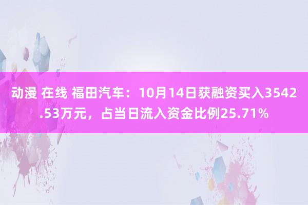 动漫 在线 福田汽车：10月14日获融资买入3542.53万元，占当日流入资金比例25.71%