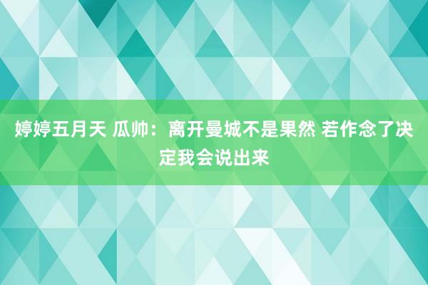 婷婷五月天 瓜帅：离开曼城不是果然 若作念了决定我会说出来