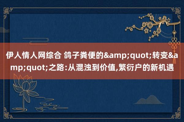 伊人情人网综合 鸽子粪便的&quot;转变&quot;之路:从混浊到价值，繁衍户的新机遇