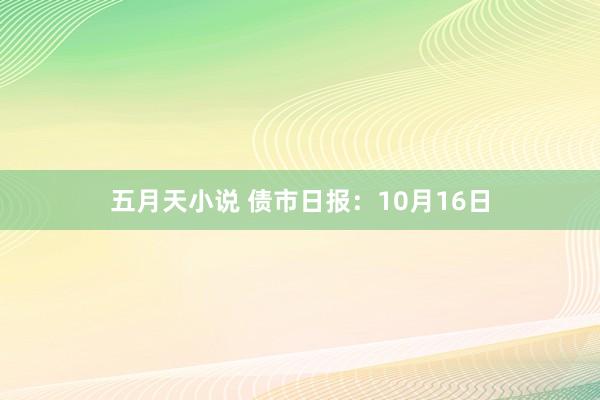 五月天小说 债市日报：10月16日