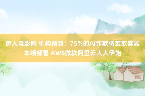 伊人电影网 机构预测：75%的AI诈欺将袭取容器本领部署 AWS微软阿里云人人伊始