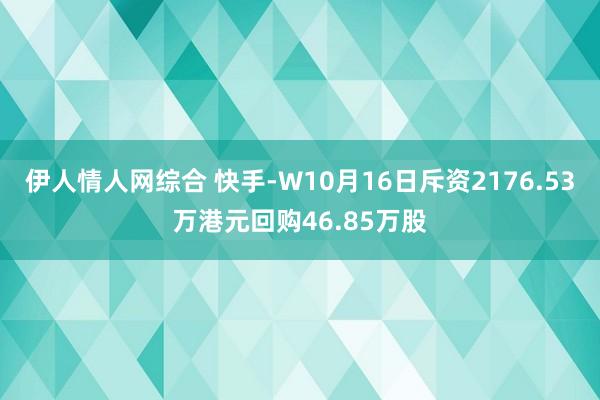 伊人情人网综合 快手-W10月16日斥资2176.53万港元回购46.85万股