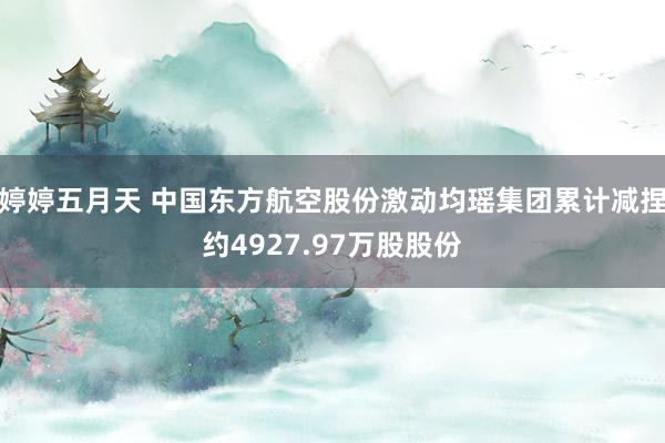 婷婷五月天 中国东方航空股份激动均瑶集团累计减捏约4927.97万股股份