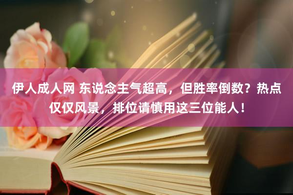 伊人成人网 东说念主气超高，但胜率倒数？热点仅仅风景，排位请慎用这三位能人！