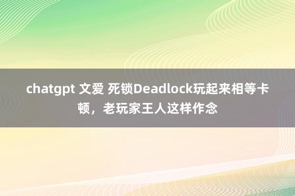 chatgpt 文爱 死锁Deadlock玩起来相等卡顿，老玩家王人这样作念