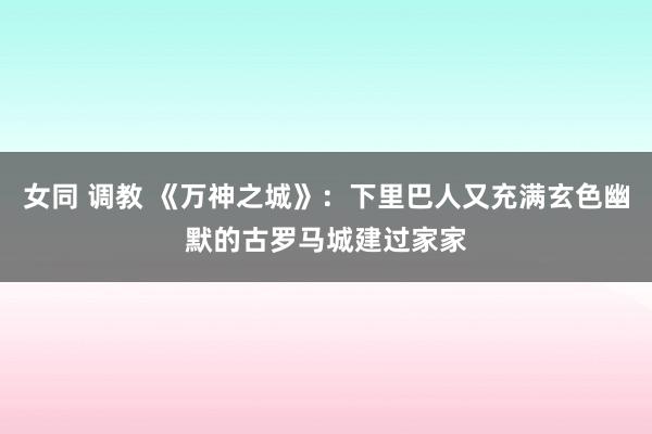 女同 调教 《万神之城》：下里巴人又充满玄色幽默的古罗马城建过家家