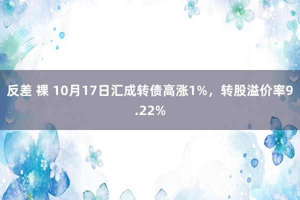 反差 裸 10月17日汇成转债高涨1%，转股溢价率9.22%