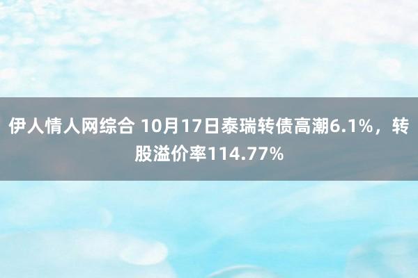 伊人情人网综合 10月17日泰瑞转债高潮6.1%，转股溢价率114.77%