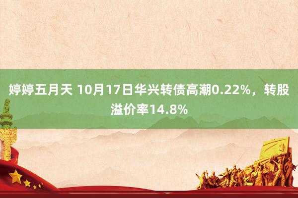 婷婷五月天 10月17日华兴转债高潮0.22%，转股溢价率14.8%