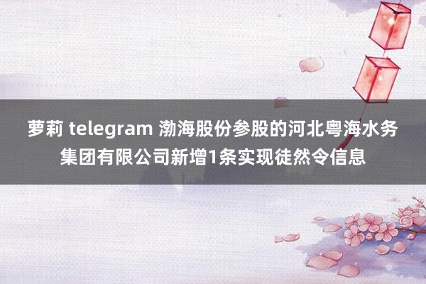 萝莉 telegram 渤海股份参股的河北粤海水务集团有限公司新增1条实现徒然令信息