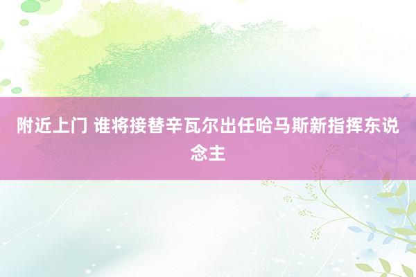 附近上门 谁将接替辛瓦尔出任哈马斯新指挥东说念主