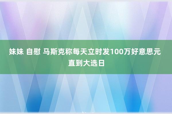 妹妹 自慰 马斯克称每天立时发100万好意思元 直到大选日