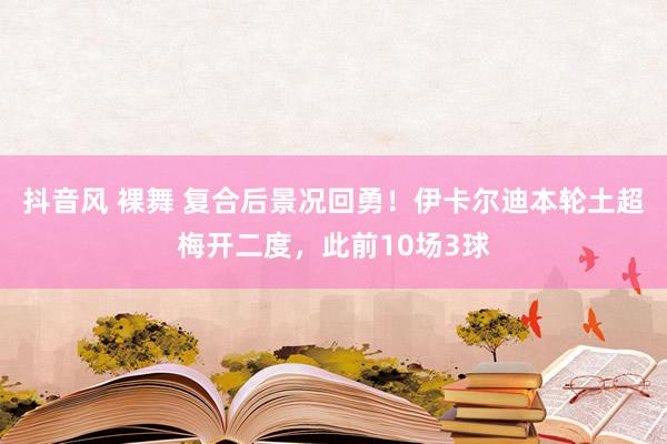 抖音风 裸舞 复合后景况回勇！伊卡尔迪本轮土超梅开二度，此前10场3球