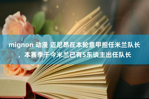 mignon 动漫 迈尼昂在本轮意甲担任米兰队长，本赛季于今米兰已有5东谈主出任队长