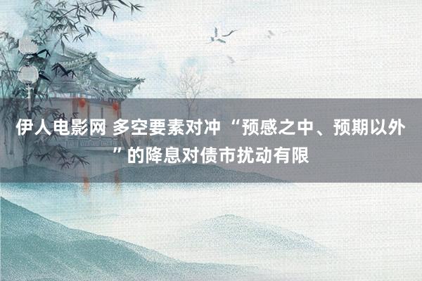 伊人电影网 多空要素对冲 “预感之中、预期以外”的降息对债市扰动有限