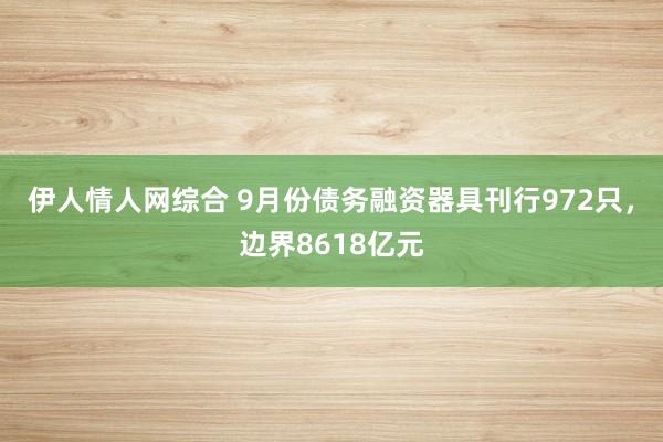 伊人情人网综合 9月份债务融资器具刊行972只，边界8618亿元