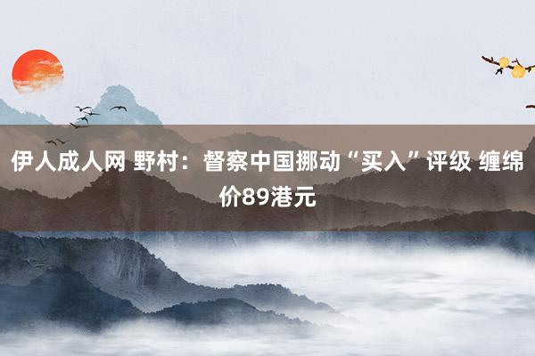 伊人成人网 野村：督察中国挪动“买入”评级 缠绵价89港元