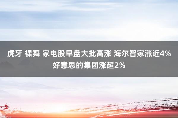 虎牙 裸舞 家电股早盘大批高涨 海尔智家涨近4%好意思的集团涨超2%