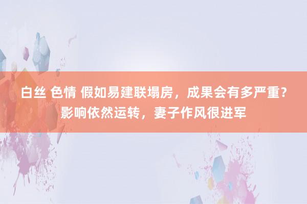 白丝 色情 假如易建联塌房，成果会有多严重？影响依然运转，妻子作风很进军