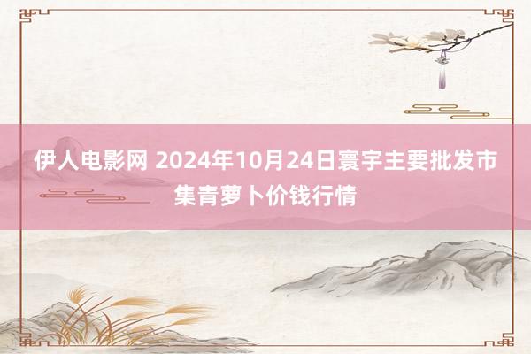 伊人电影网 2024年10月24日寰宇主要批发市集青萝卜价钱行情