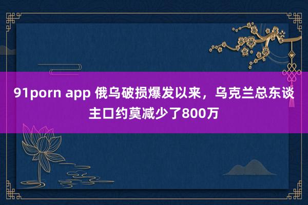 91porn app 俄乌破损爆发以来，乌克兰总东谈主口约莫减少了800万