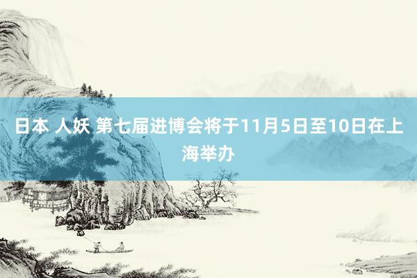 日本 人妖 第七届进博会将于11月5日至10日在上海举办