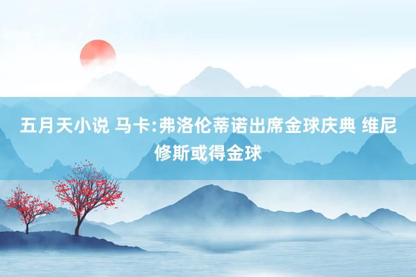 五月天小说 马卡:弗洛伦蒂诺出席金球庆典 维尼修斯或得金球